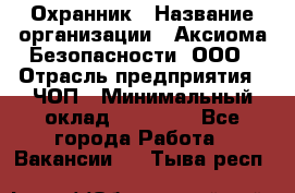 Охранник › Название организации ­ Аксиома Безопасности, ООО › Отрасль предприятия ­ ЧОП › Минимальный оклад ­ 45 000 - Все города Работа » Вакансии   . Тыва респ.